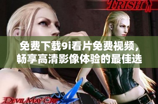 免费下载9i看片免费视频，畅享高清影像体验的最佳选择