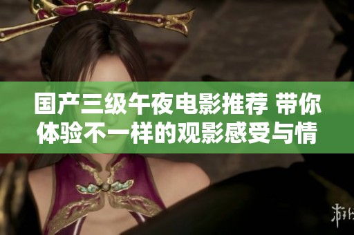 国产三级午夜电影推荐 带你体验不一样的观影感受与情感共鸣