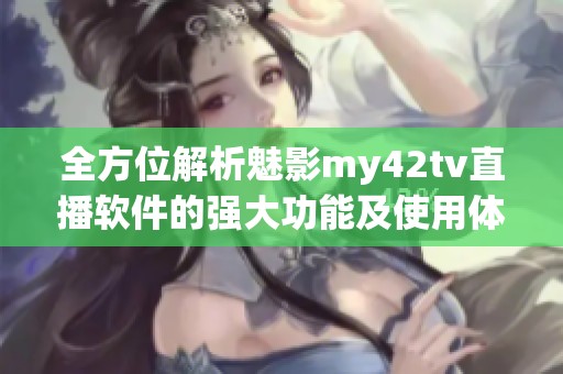 全方位解析魅影my42tv直播软件的强大功能及使用体验