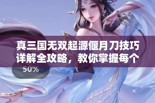 真三国无双起源偃月刀技巧详解全攻略，教你掌握每个技能的精髓