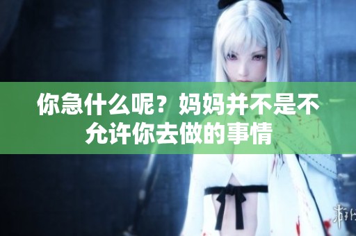 你急什么呢？妈妈并不是不允许你去做的事情