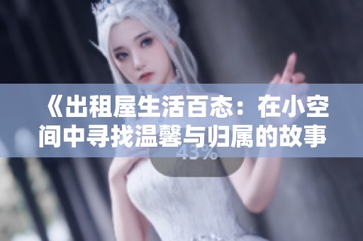 《出租屋生活百态：在小空间中寻找温馨与归属的故事》