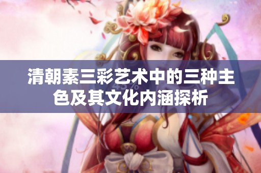 清朝素三彩艺术中的三种主色及其文化内涵探析