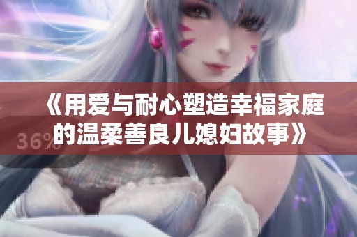 《用爱与耐心塑造幸福家庭的温柔善良儿媳妇故事》