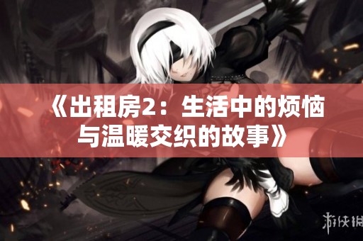 《出租房2：生活中的烦恼与温暖交织的故事》