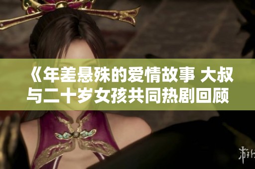 《年差悬殊的爱情故事 大叔与二十岁女孩共同热剧回顾》