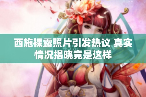 西施裸露照片引发热议 真实情况揭晓竟是这样