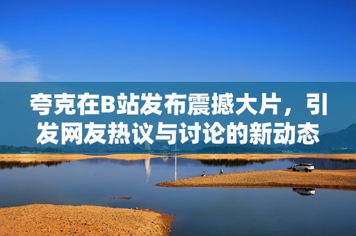 夸克在B站发布震撼大片，引发网友热议与讨论的新动态
