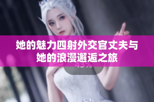 她的魅力四射外交官丈夫与她的浪漫邂逅之旅