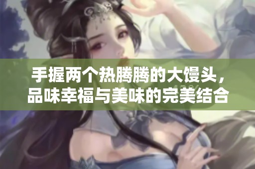 手握两个热腾腾的大馒头，品味幸福与美味的完美结合