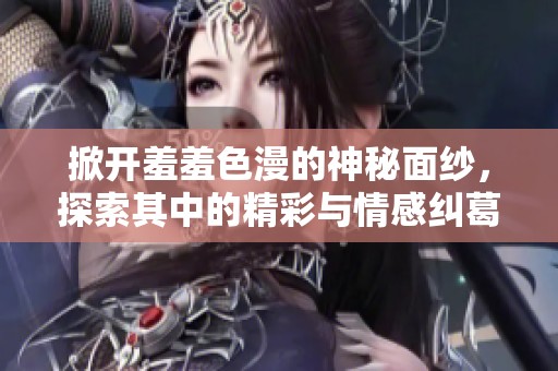 掀开羞羞色漫的神秘面纱，探索其中的精彩与情感纠葛