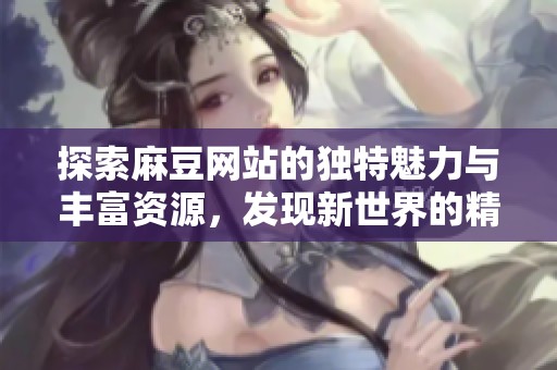 探索麻豆网站的独特魅力与丰富资源，发现新世界的精彩内容