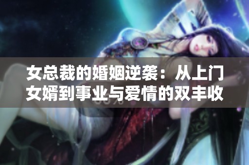 女总裁的婚姻逆袭：从上门女婿到事业与爱情的双丰收