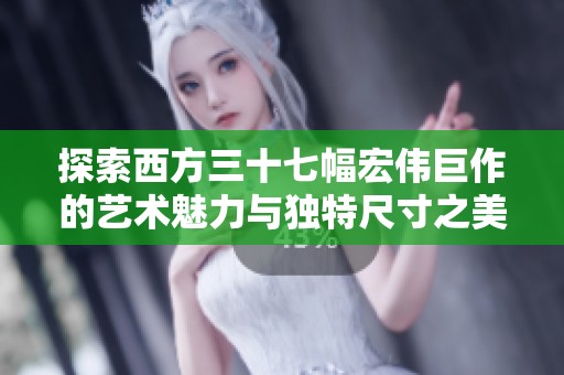 探索西方三十七幅宏伟巨作的艺术魅力与独特尺寸之美