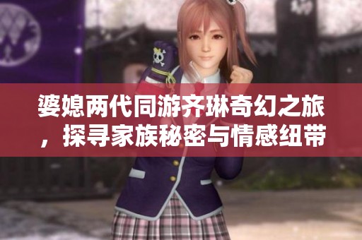 婆媳两代同游齐琳奇幻之旅，探寻家族秘密与情感纽带