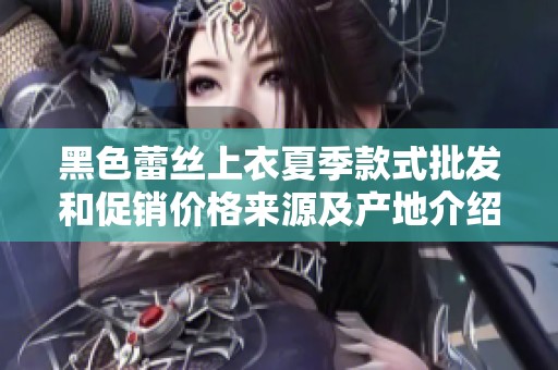 黑色蕾丝上衣夏季款式批发和促销价格来源及产地介绍