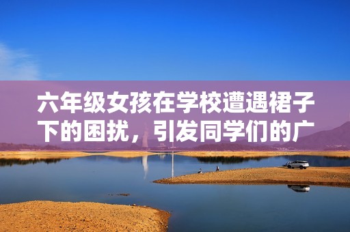 六年级女孩在学校遭遇裙子下的困扰，引发同学们的广泛讨论与关注
