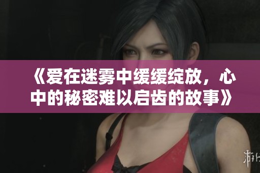 《爱在迷雾中缓缓绽放，心中的秘密难以启齿的故事》