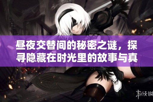 昼夜交替间的秘密之谜，探寻隐藏在时光里的故事与真相