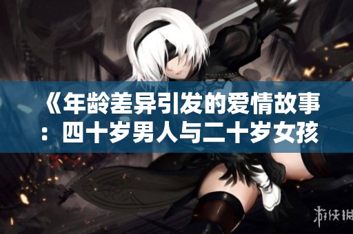 《年龄差异引发的爱情故事：四十岁男人与二十岁女孩的甜蜜邂逅》
