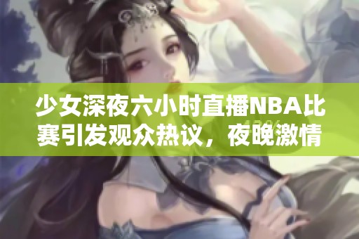 少女深夜六小时直播NBA比赛引发观众热议，夜晚激情不断