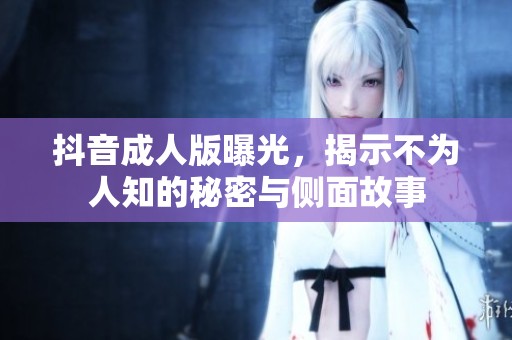 抖音成人版曝光，揭示不为人知的秘密与侧面故事