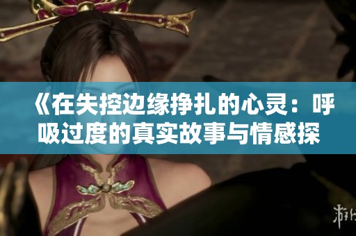 《在失控边缘挣扎的心灵：呼吸过度的真实故事与情感探索》
