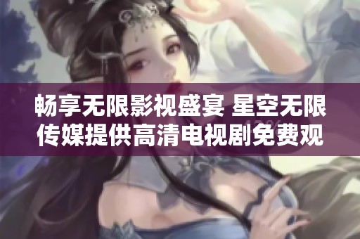 畅享无限影视盛宴 星空无限传媒提供高清电视剧免费观看服务