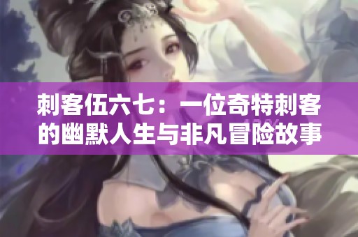 刺客伍六七：一位奇特刺客的幽默人生与非凡冒险故事