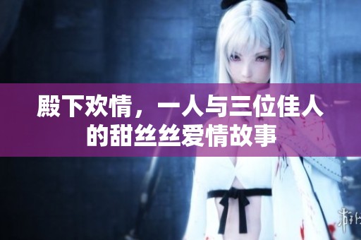 殿下欢情，一人与三位佳人的甜丝丝爱情故事