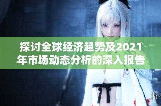 探讨全球经济趋势及2021年市场动态分析的深入报告