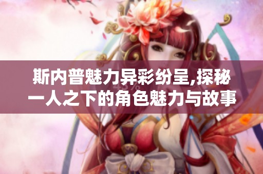 斯内普魅力异彩纷呈,探秘一人之下的角色魅力与故事发展