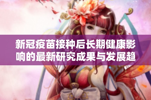 新冠疫苗接种后长期健康影响的最新研究成果与发展趋势分析