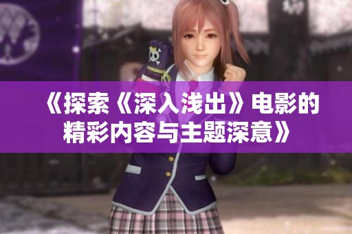 《探索《深入浅出》电影的精彩内容与主题深意》