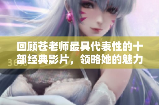 回顾苍老师最具代表性的十部经典影片，领略她的魅力与风采