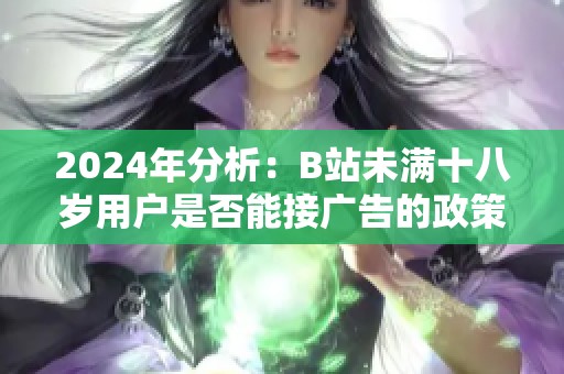 2024年分析：B站未满十八岁用户是否能接广告的政策与影响探讨