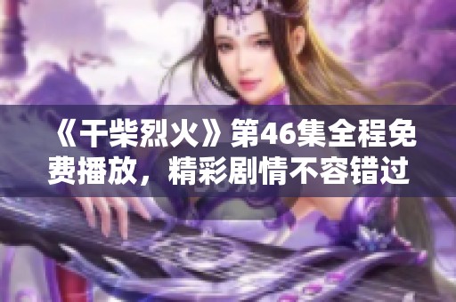 《干柴烈火》第46集全程免费播放，精彩剧情不容错过！