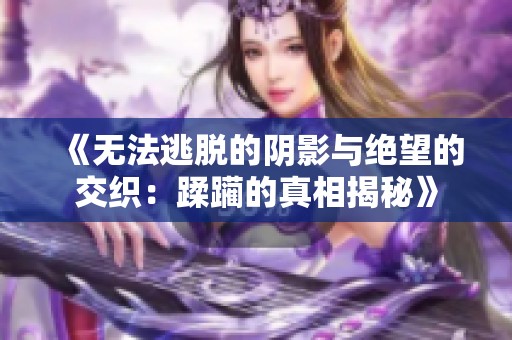 《无法逃脱的阴影与绝望的交织：蹂躏的真相揭秘》