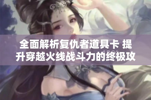 全面解析复仇者道具卡 提升穿越火线战斗力的终极攻略