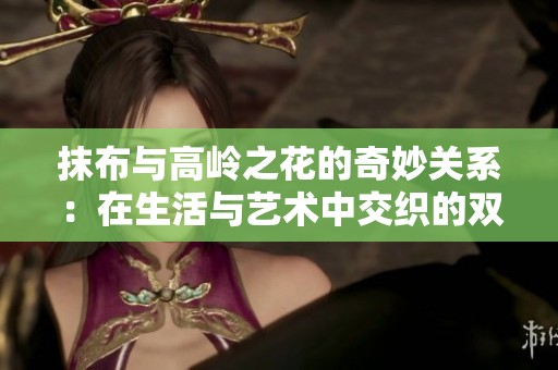 抹布与高岭之花的奇妙关系：在生活与艺术中交织的双重境界