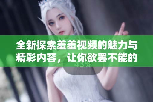 全新探索羞羞视频的魅力与精彩内容，让你欲罢不能的观看体验