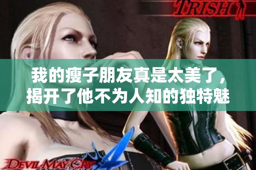 我的瘦子朋友真是太美了，揭开了他不为人知的独特魅力