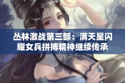 丛林激战第三部：满天星闪耀女兵拼搏精神继续传承
