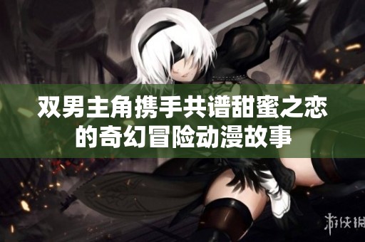 双男主角携手共谱甜蜜之恋的奇幻冒险动漫故事