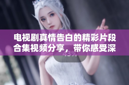 电视剧真情告白的精彩片段合集视频分享，带你感受深刻情感故事