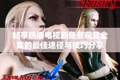 畅享热播电视剧免费观赏全集的最佳途径与技巧分享