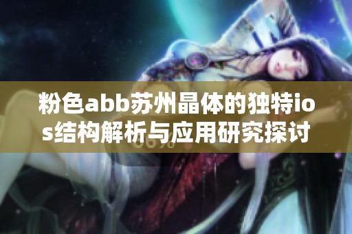 粉色abb苏州晶体的独特ios结构解析与应用研究探讨