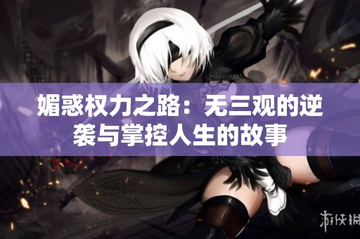 媚惑权力之路：无三观的逆袭与掌控人生的故事