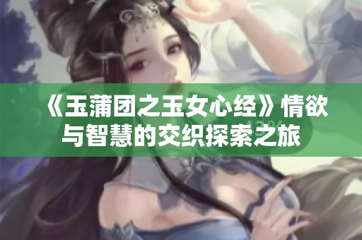 《玉蒲团之玉女心经》情欲与智慧的交织探索之旅