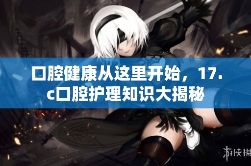 口腔健康从这里开始，17.c口腔护理知识大揭秘